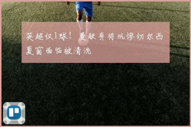 英超仅1球！曼联弃将坑惨切尔西 夏窗面临被清洗