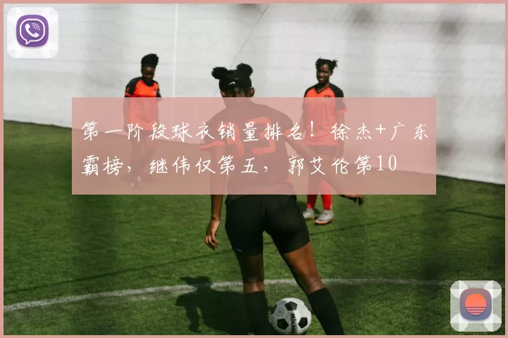 第一阶段球衣销量排名！徐杰+广东霸榜，继伟仅第五，郭艾伦第10